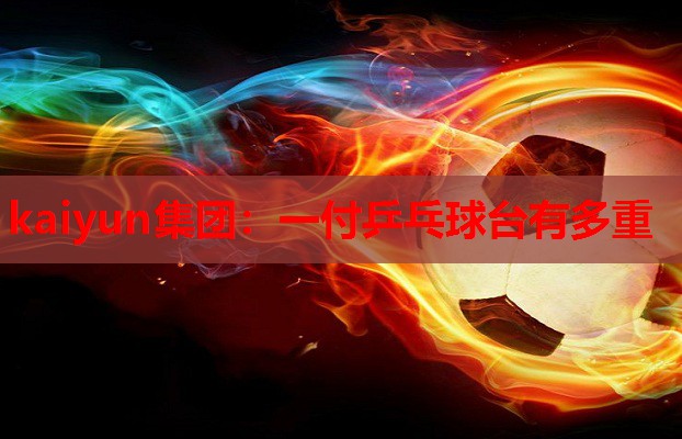 kaiyun集团:一付乒乓球台有多重