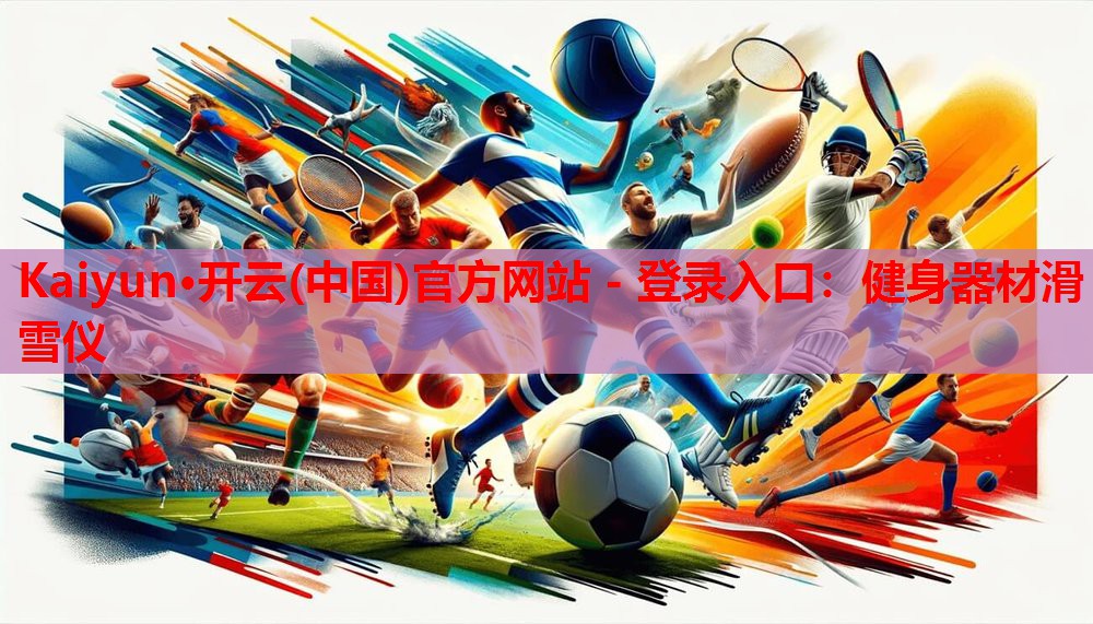 Kaiyun·开云(中国)官方网站 - 登录入口:健身器材滑雪仪