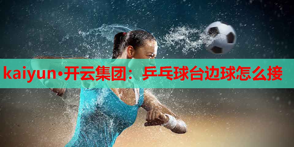 kaiyun·开云集团:乒乓球台边球怎么接