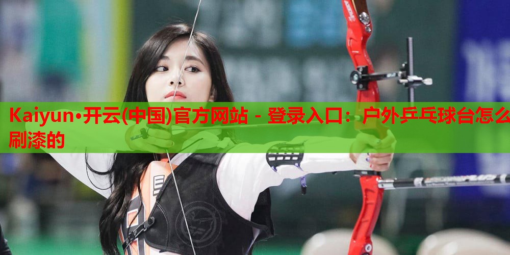 Kaiyun·开云(中国)官方网站 - 登录入口:户外乒乓球台怎么刷漆的