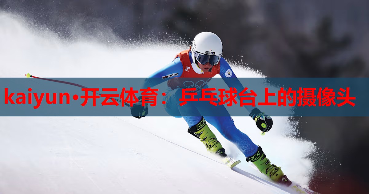 kaiyun·开云体育:乒乓球台上的摄像头