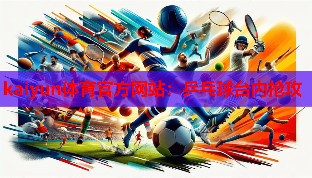 kaiyun体育官方网站:乒乓球台内抢攻