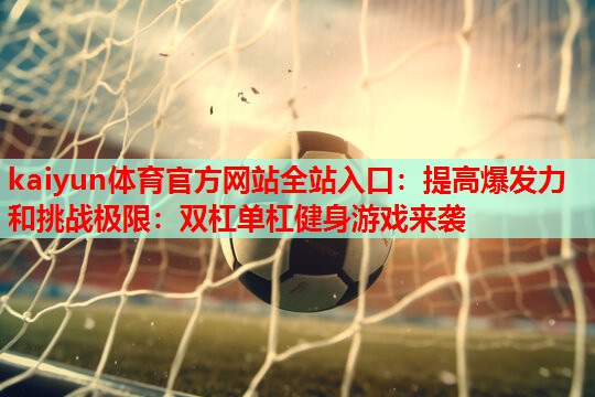 kaiyun体育官方网站全站入口:提高爆发力和挑战极限:双杠单杠健身游戏来袭
