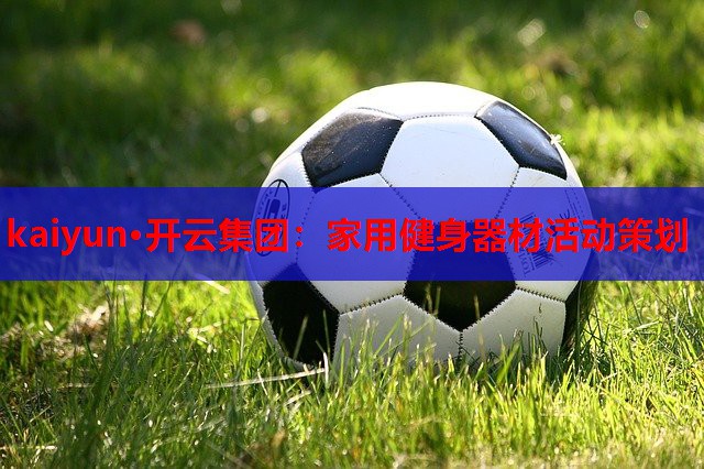 kaiyun·开云集团:家用健身器材活动策划