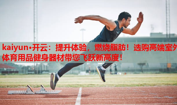 kaiyun·开云:提升体验,燃烧脂肪!选购高端室外体育用品健身器材带您飞跃新高度!