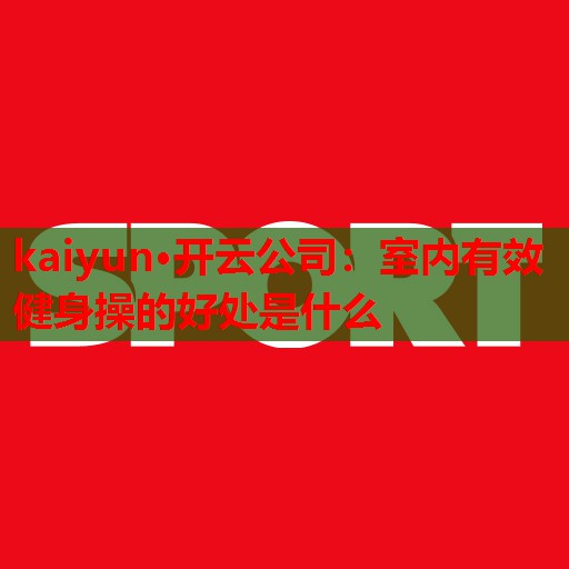 kaiyun·开云公司:室内有效健身操的好处是什么