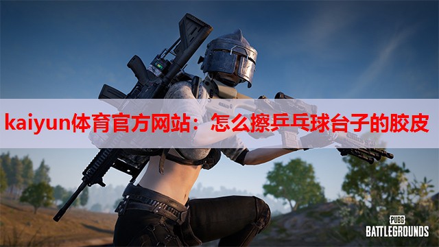 kaiyun体育官方网站:怎么擦乒乓球台子的胶皮