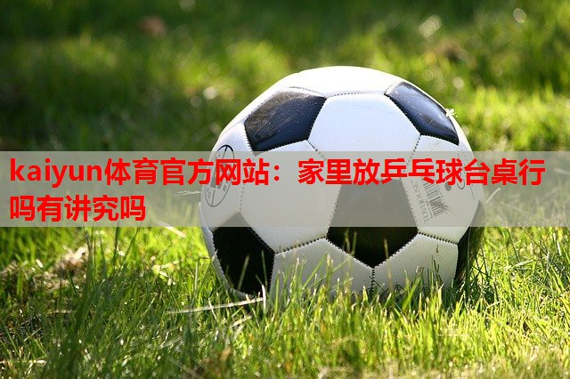 kaiyun体育官方网站:家里放乒乓球台桌行吗有讲究吗