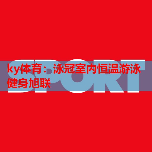 ky体育:泳冠室内恒温游泳健身旭联