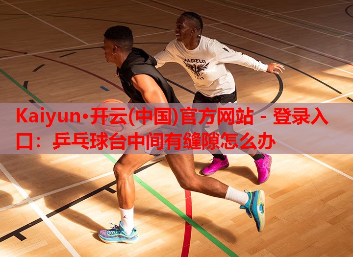 Kaiyun·开云(中国)官方网站 - 登录入口:乒乓球台中间有缝隙怎么办