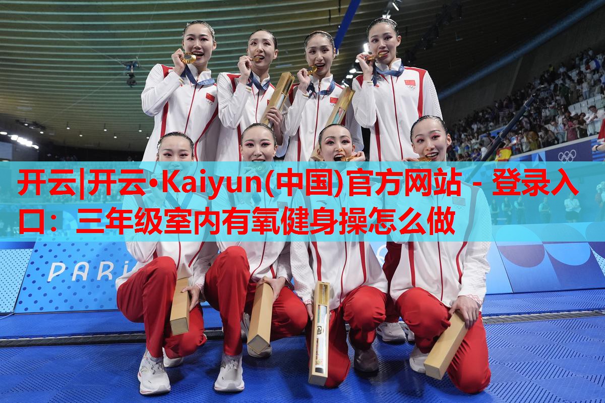 开云|开云·Kaiyun(中国)官方网站 - 登录入口:三年级室内有氧健身操怎么做