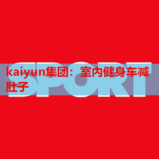 kaiyun集团:室内健身车减肚子