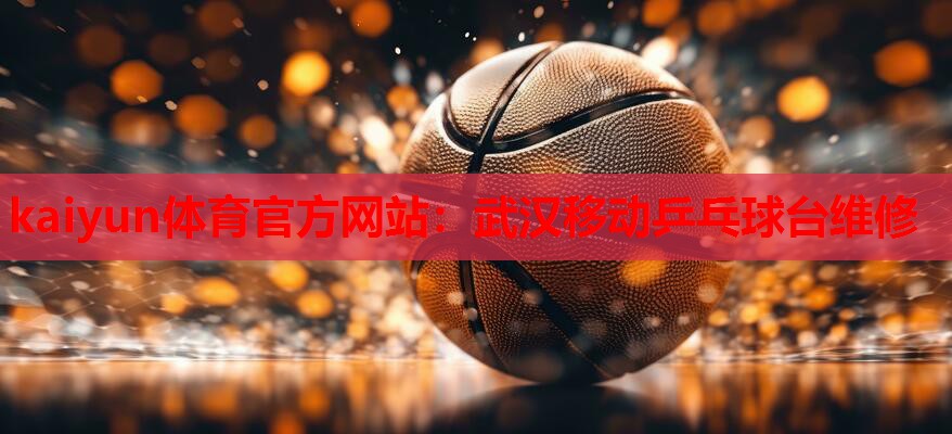 kaiyun体育官方网站:武汉移动乒乓球台维修