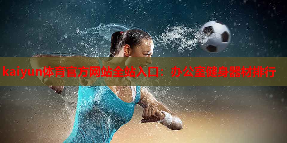 kaiyun体育官方网站全站入口:办公室健身器材排行