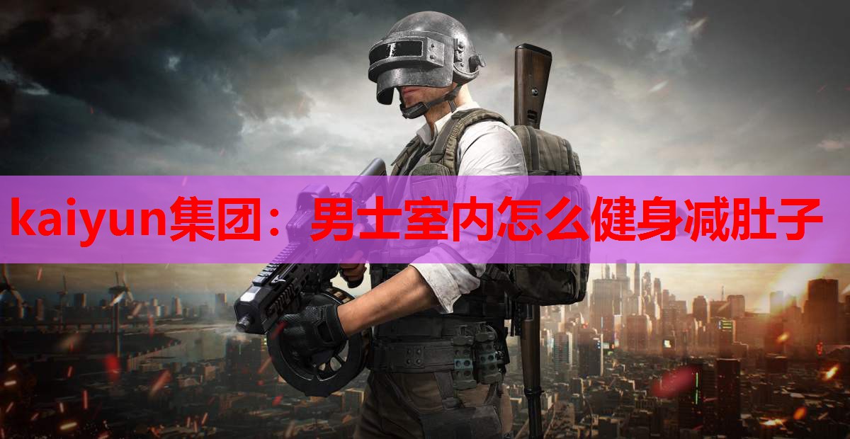 kaiyun集团:男士室内怎么健身减肚子