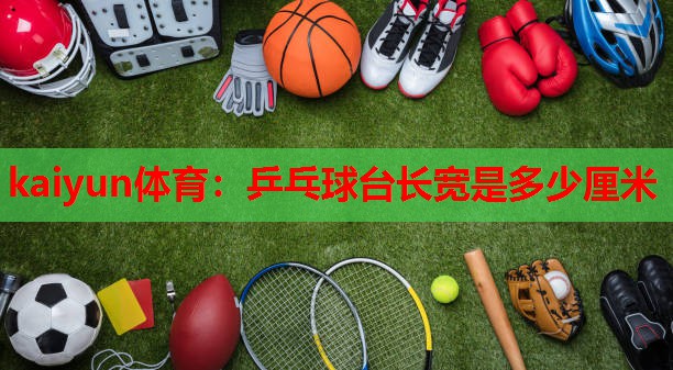 kaiyun体育:乒乓球台长宽是多少厘米