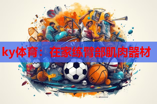 ky体育:在家练臂部肌肉器材