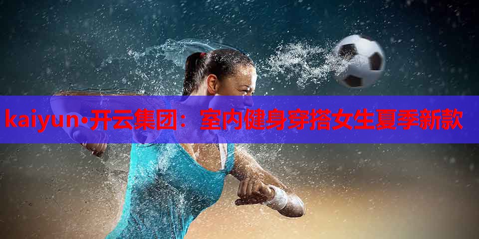 kaiyun·开云集团：室内健身穿搭女生夏季新款