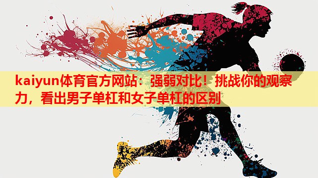 kaiyun体育官方网站:强弱对比!挑战你的观察力,看出男子单杠和女子单杠的区别