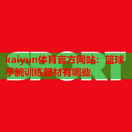kaiyun体育官方网站:篮球手腕训练器材有哪些