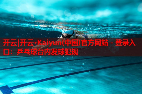 开云|开云·Kaiyun(中国)官方网站 - 登录入口:乒乓球台内发球犯规