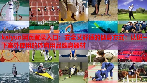 kaiyun网页登录入口:安全又舒适的健身方式:认识一下室外使用的体育用品健身器材