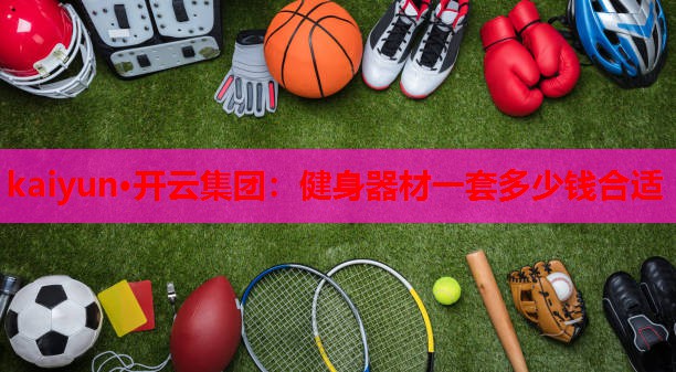 kaiyun·开云集团:健身器材一套多少钱合适