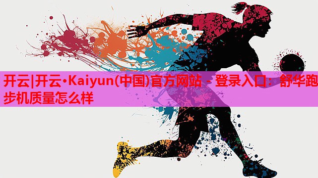 开云|开云·Kaiyun(中国)官方网站 - 登录入口：舒华跑步机质量怎么样