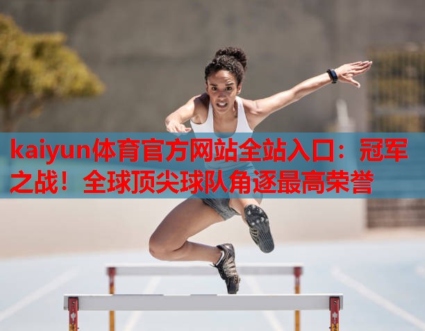 kaiyun体育官方网站全站入口：冠军之战！全球顶尖球队角逐最高荣誉