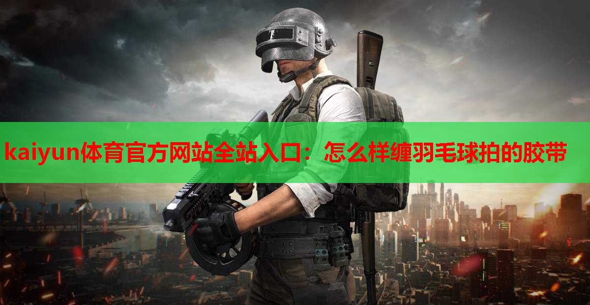 kaiyun体育官方网站全站入口:怎么样缠羽毛球拍的胶带