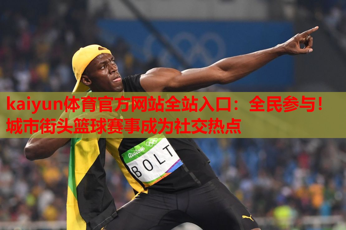 kaiyun体育官方网站全站入口:全民参与!城市街头篮球赛事成为社交热点