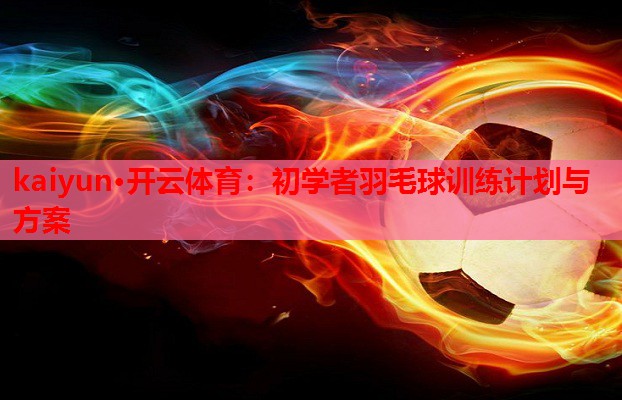 kaiyun·开云体育:初学者羽毛球训练计划与方案