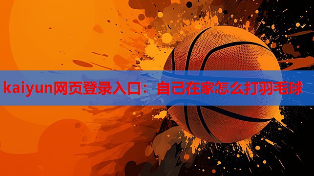 kaiyun网页登录入口:自己在家怎么打羽毛球