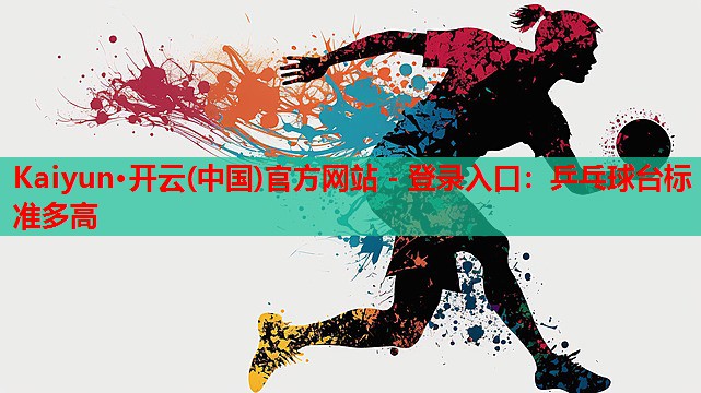 Kaiyun·开云(中国)官方网站 - 登录入口:乒乓球台标准多高