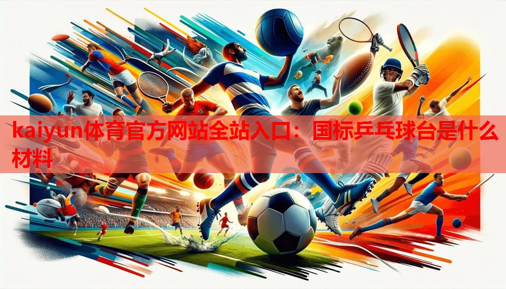 kaiyun体育官方网站全站入口:国标乒乓球台是什么材料