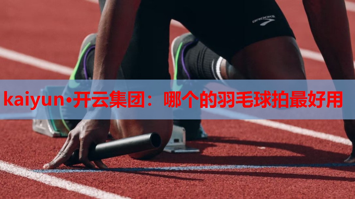 kaiyun·开云集团:哪个的羽毛球拍最好用