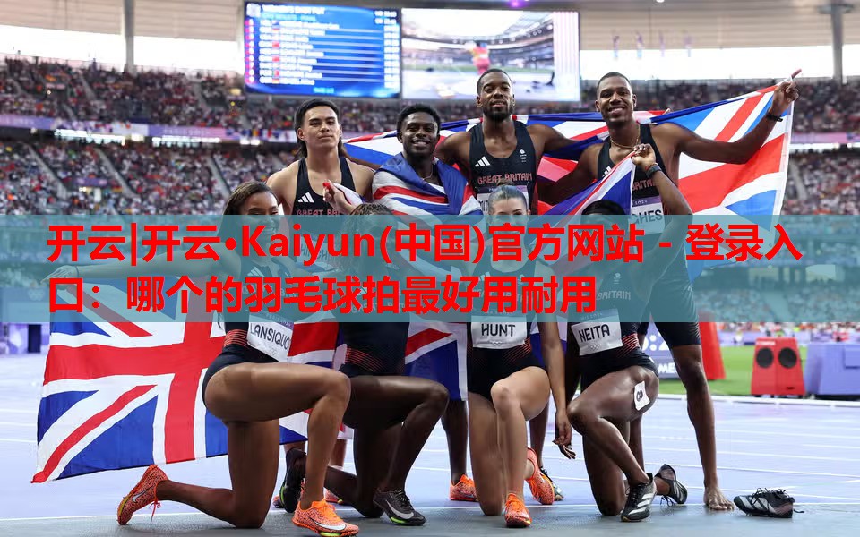 开云|开云·Kaiyun(中国)官方网站 - 登录入口:哪个的羽毛球拍最好用耐用