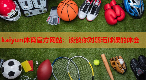 kaiyun体育官方网站:谈谈你对羽毛球课的体会