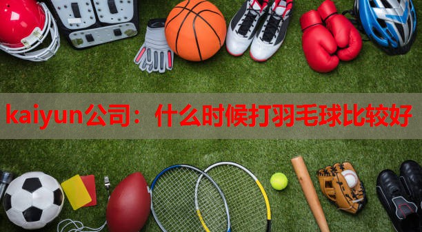 kaiyun公司:什么时候打羽毛球比较好