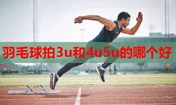 羽毛球拍3u和4u5u的哪个好
