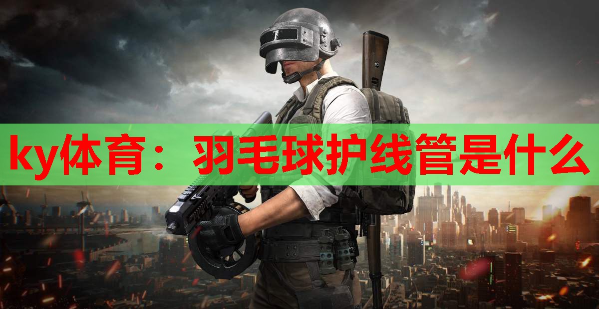 ky体育:羽毛球护线管是什么