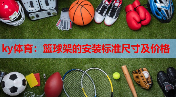 ky体育:篮球架的安装标准尺寸及价格