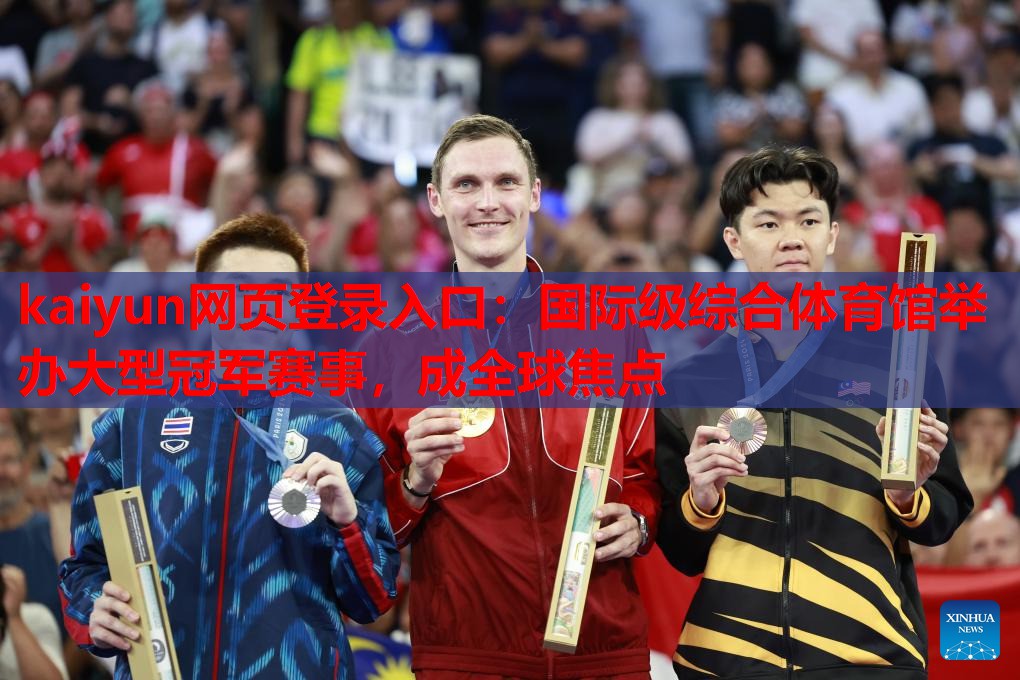 kaiyun网页登录入口:国际级综合体育馆举办大型冠军赛事,成全球焦点