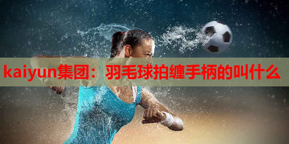 kaiyun集团:羽毛球拍缠手柄的叫什么