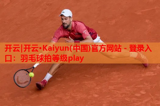开云|开云·Kaiyun(中国)官方网站 - 登录入口:羽毛球拍等级play