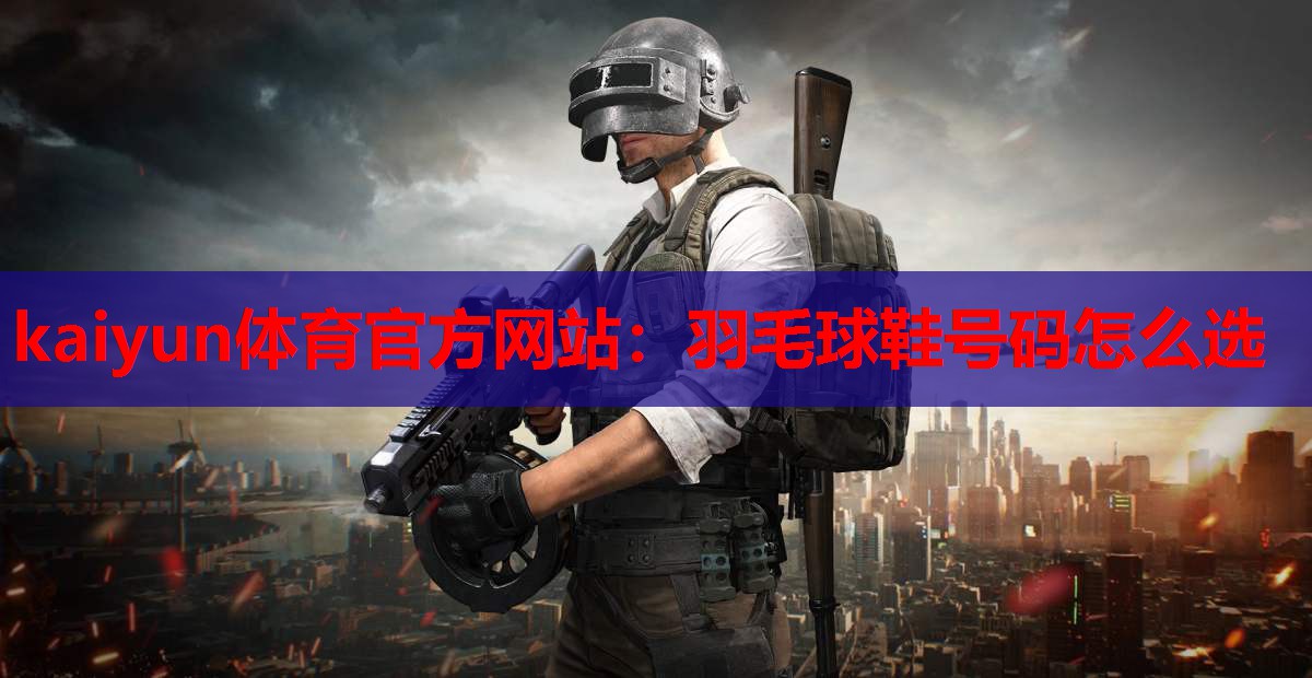 kaiyun体育官方网站:羽毛球鞋号码怎么选