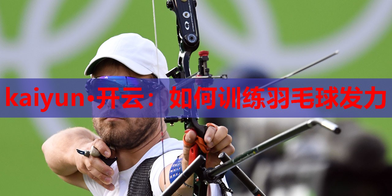 kaiyun·开云:如何训练羽毛球发力