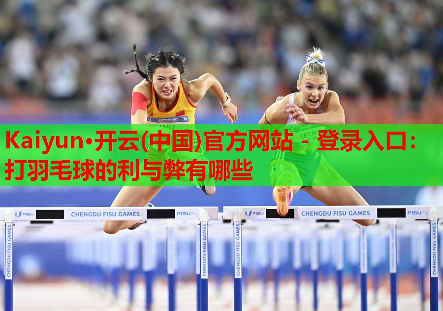 Kaiyun·开云(中国)官方网站 - 登录入口:打羽毛球的利与弊有哪些