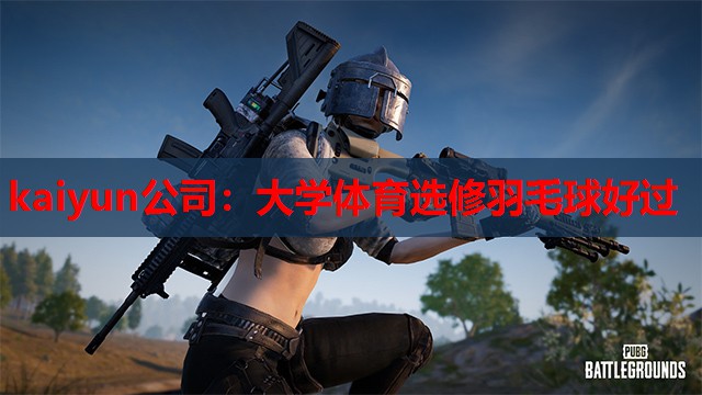 kaiyun公司:大学体育选修羽毛球好过