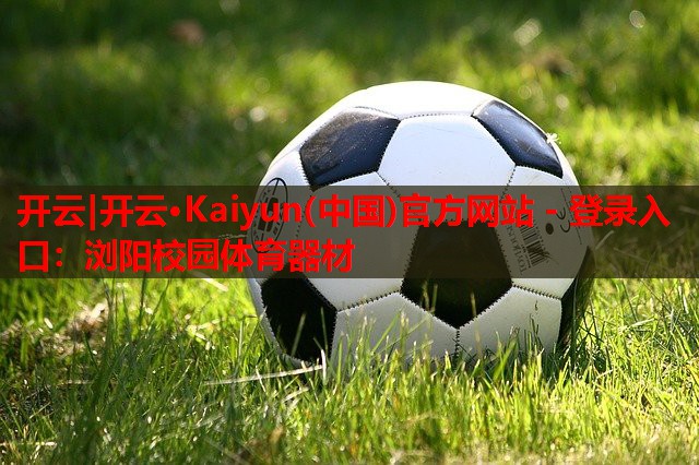 开云|开云·Kaiyun(中国)官方网站 - 登录入口:浏阳校园体育器材